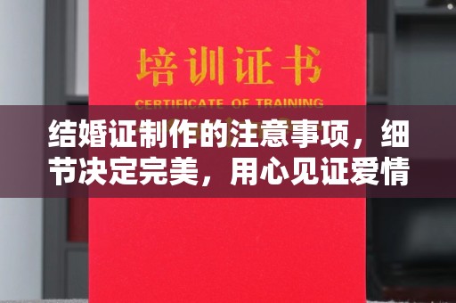 甘井子结婚证制作的注意事项，细节决定完美，用心见证爱情